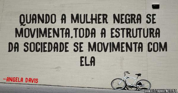 Quando a mulher negra se movimenta,toda a estrutura da sociedade se movimenta com ela