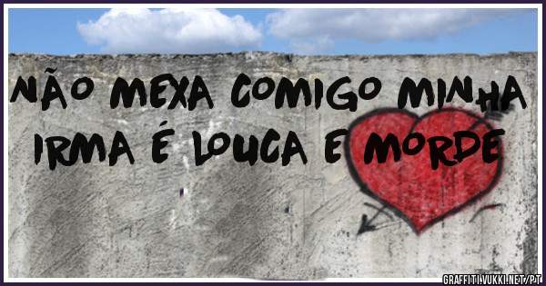 NÃO MEXA COMIGO MINHA IRMA É LOUCA E MORDE