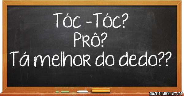 Tóc -Tóc?
Prô?
Tá melhor do dedo??