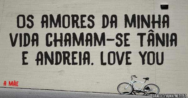 Os amores da minha vida chamam-se Tânia e Andreia. Love you 