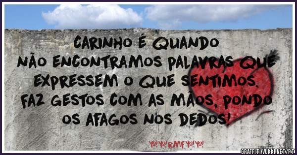 Carinho é quando 
       não encontramos palavras que expressem o que sentimos. 
               Faz gestos com as mãos, pondo os afagos nos dedos!