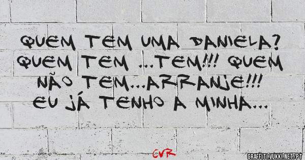 Quem tem uma Daniela? Quem tem ...tem!!! Quem não tem...arranje!!! EU Já tenho a minha...