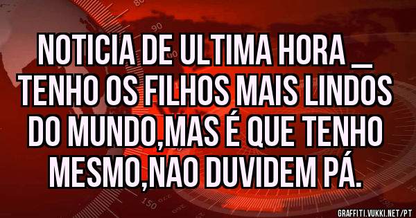 NOTICIA DE ULTIMA HORA _ TENHO OS FILHOS MAIS LINDOS DO MUNDO,MAS É QUE TENHO MESMO,NAO DUVIDEM PÁ.