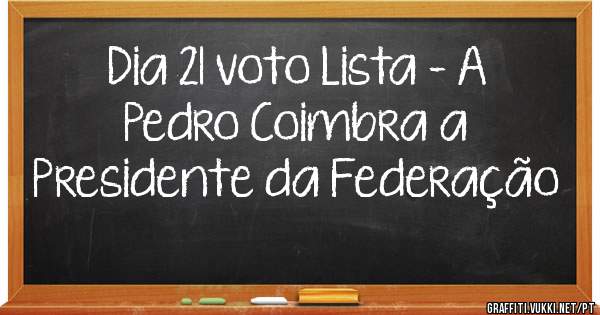 Dia 21 voto Lista - A 
Pedro Coimbra a Presidente da Federação 