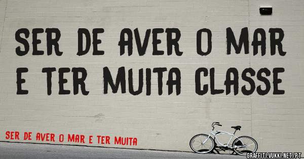 Ser de aver o mar  e ter muita classe 