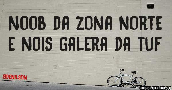 Noob da zona norte e nois galera da tuf 

