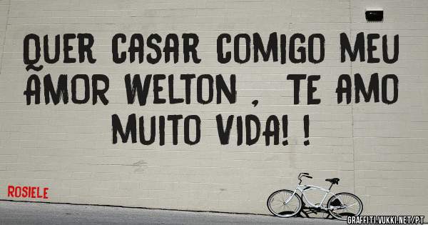 Quer casar comigo meu AMOR Welton ,  TE amo muito VIDA! !