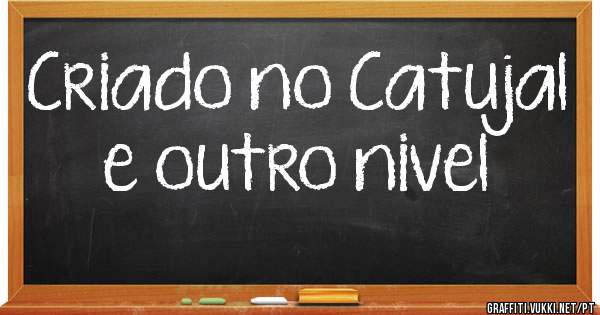 Criado no Catujal e outro nivel