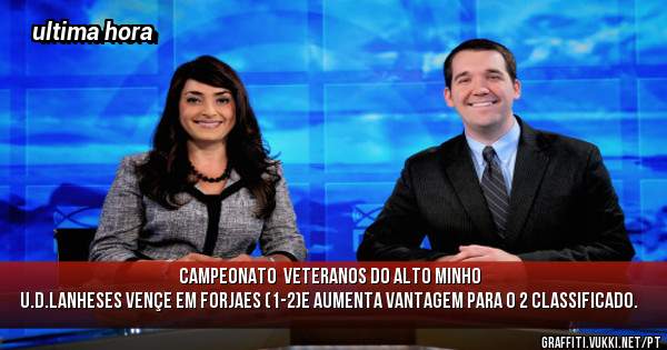 campeonato  veteranos do alto minho
U.D.LANHESES VENÇE EM FORJAES (1-2)E AUMENTA VANTAGEM PARA O 2 CLASSIFICADO.