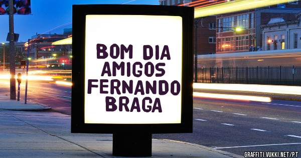 BOM DIA AMIGOS 

FERNANDO BRAGA 