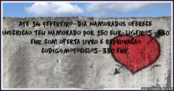 ATE 14 FEVEREIRO-dia namorados oferece inscricao teu namorado por 150 eur-LIGEIROS-530 EUR.com oferta livro e reprovacao codigo.MOTOCICLOS-330 EUR.
