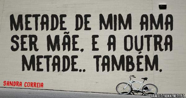 Metade de mim ama ser Mãe, e a outra metade.. também. 
