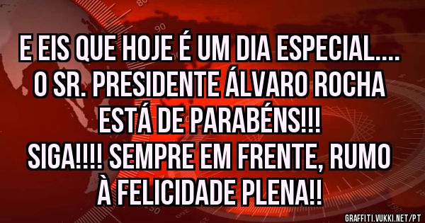 E EIS QUE HOJE É UM DIA ESPECIAL.... 
O SR. PRESIDENTE ÁLVARO ROCHA ESTÁ DE PARABÉNS!!! 
SIGA!!!! SEMPRE EM FRENTE, RUMO À FELICIDADE PLENA!!