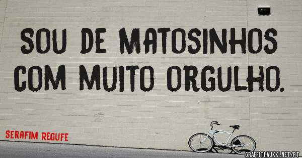 Sou de Matosinhos com muito orgulho.