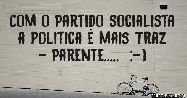 Com o Partido Socialista a politica é mais Traz - Parente.....  :-)