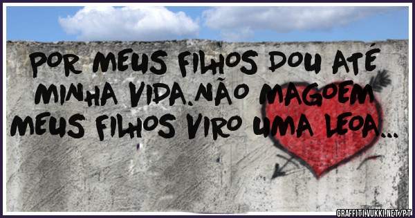 POR MEUS FILHOS DOU ATÉ MINHA VIDA.NÃO MAGOEM MEUS FILHOS VIRO UMA LEOA...
