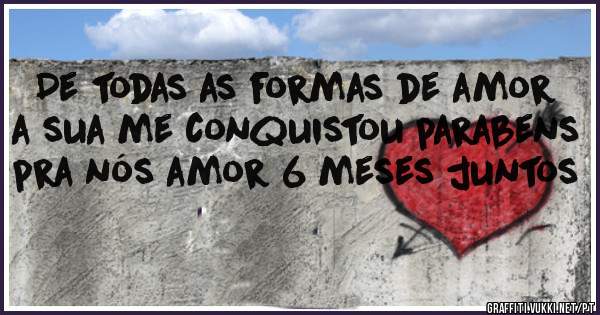 De todas as formas de amor a sua me conquistou parabens pra nós amor 6 meses juntos 