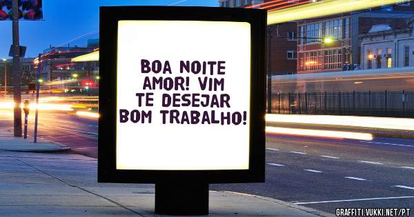 Boa noite amor! Vim te desejar bom trabalho!