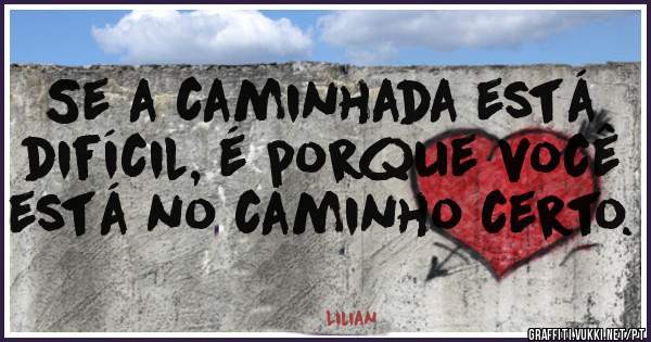 Se a caminhada está difícil, é porque você está no caminho certo.