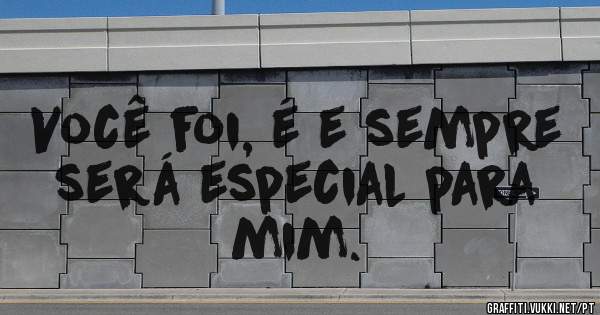 Você foi, é e sempre será especial para mim.