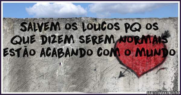 Salvem os loucos pq os que dizem serem normais estão acabando com o mundo 