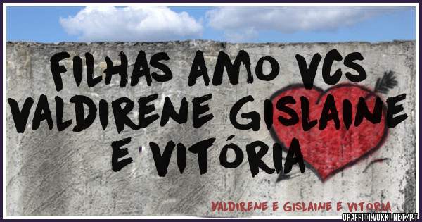Filhas amo vcs
valdirene Gislaine e vitória