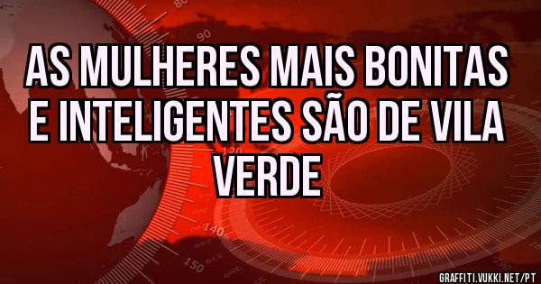 As mulheres mais bonitas e inteligentes são de VILA VERDE