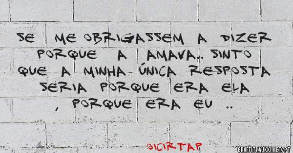 Se   me obrigassem  a  dizer  porque   a   amava.. Sinto   que  a  minha  única  resposta  seria  porque  era  ela ,  porque  era  eu  ..