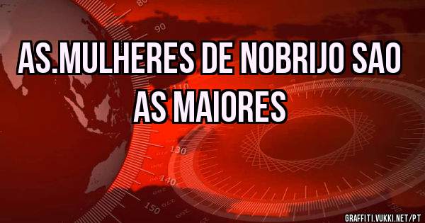 As.mulheres de nobrijo sao as maiores