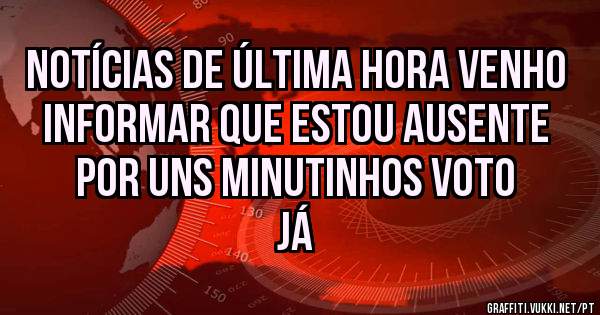 Notícias de última hora venho informar que estou ausente por uns minutinhos voto já 