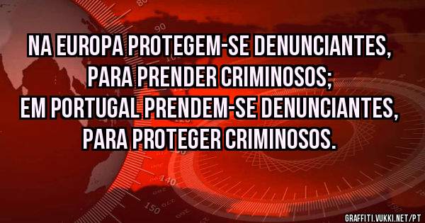 Na Europa protegem-se denunciantes, para prender criminosos;
Em Portugal prendem-se denunciantes, para proteger criminosos.