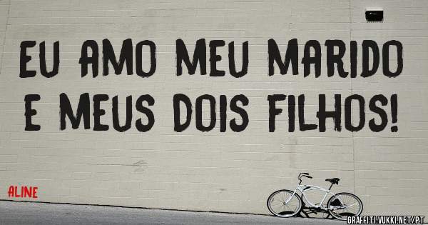 Eu amo meu marido e meus Dois filhos! 
