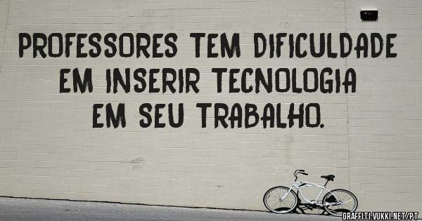 PROFESSORES TEM DIFICULDADE EM INSERIR TECNOLOGIA EM SEU TRABALHO.