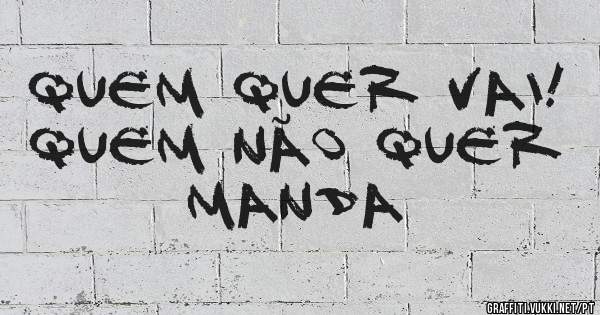 Quem quer vai! Quem não quer manda