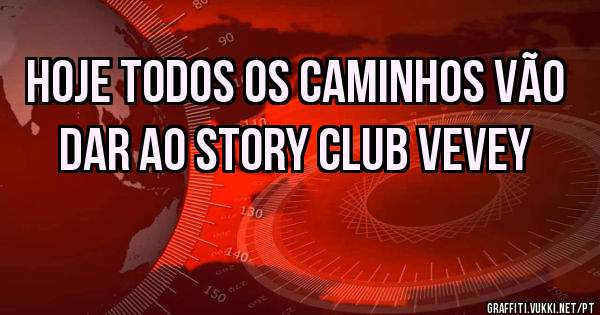 HOJE TODOS OS CAMINHOS VÃO DAR AO STORY CLUB VEVEY 