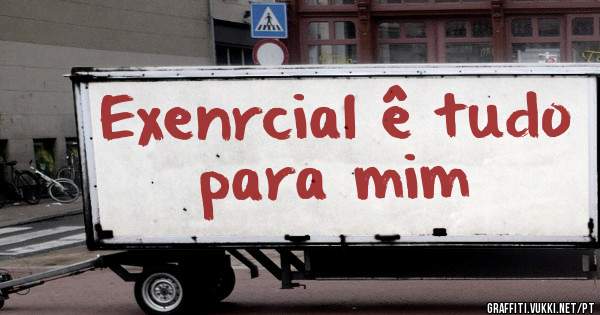 Exenrcial ê tudo para mim 