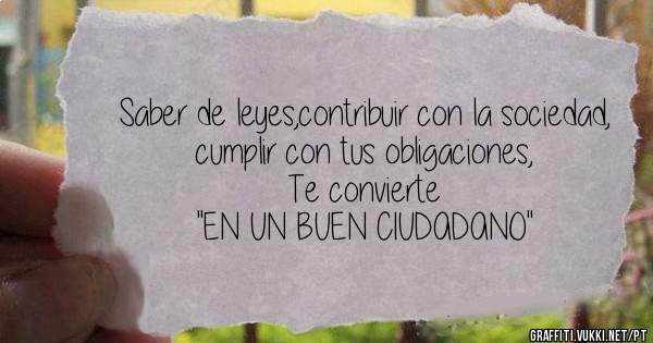 Saber de leyes,contribuir con la sociedad,
cumplir con tus obligaciones,

Te convierte 
 ''EN UN BUEN CIUDADANO'' 
