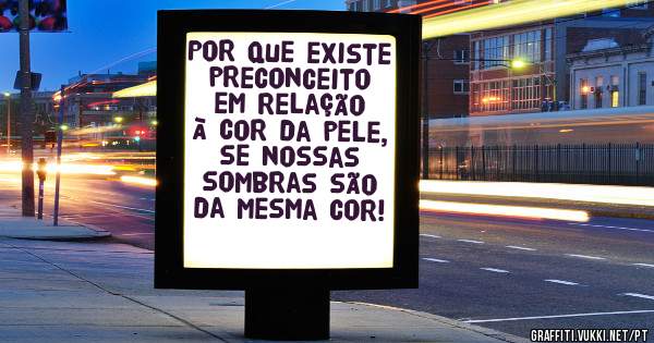 Por que existe preconceito em relação à cor da pele, se nossas sombras são da mesma cor!