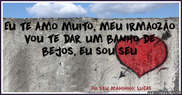 Eu te amo muito, meu irmaozão 
vou te dar um banho de bejos, eu sou seu