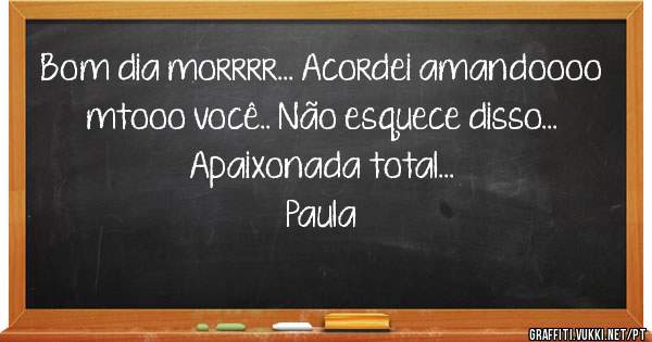 Bom dia morrrr... Acordei amandoooo mtooo você.. Não esquece disso... Apaixonada total... 
                                       Paula