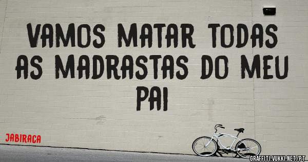 Vamos matar todas as madrastas do meu pai 