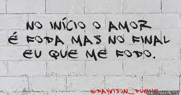 No início o amor é foda mas no final eu que me fodo.