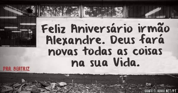 Feliz Aniversário irmão Alexandre. Deus fará novas todas as coisas na sua Vida. 