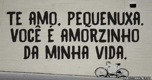 Te amo, pequenuxa.
Você é amorzinho da minha vida. 