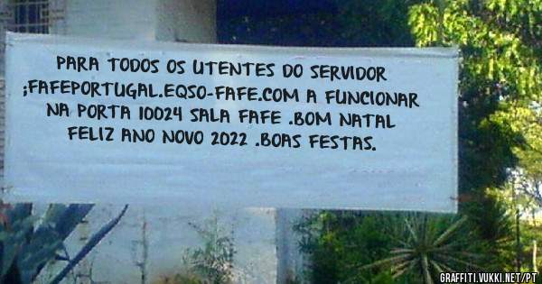 PARA TODOS OS UTENTES DO SERVIDOR ;FAFEPORTUGAL.EQSO-FAFE.COM A FUNCIONAR NA PORTA 10024 SALA FAFE .BOM NATAL FELIZ ANO NOVO 2022 .BOAS FESTAS.