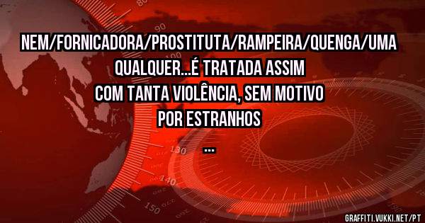 Nem/fornicadora/prostituta/rampeira/quenga/uma qualquer...é tratada assim com tanta violência, sem motivo por estranhos
...
