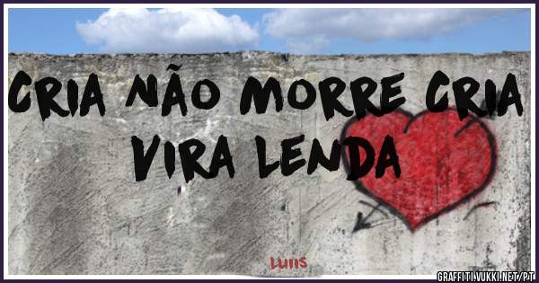 Cria Não Morre Cria Vira Lenda