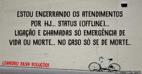 Estou encerrando os atendimentos por hj... Status (OFFLINE)...
Ligação e chamadas só emergência de vida ou morte... no caso só se de morte..