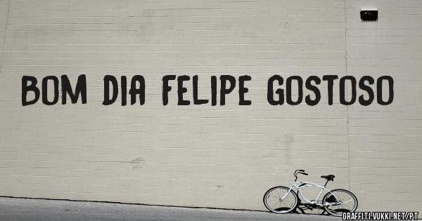 Bom dia Felipe gostoso 