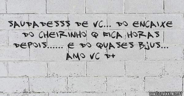Saudadesss de vc... do encaixe do cheirinho q fica horas depois...... e do quases bjus...
amo vc d+ 